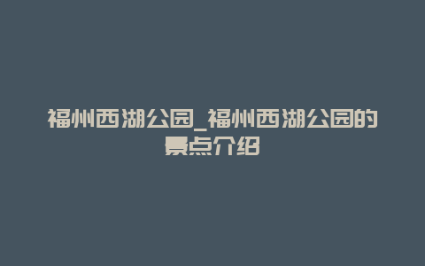 福州西湖公园_福州西湖公园的景点介绍