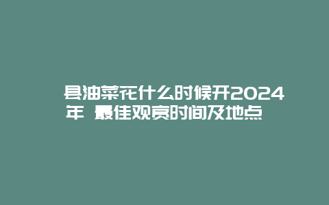 黟县油菜花什么时候开2024年 最佳观赏时间及地点