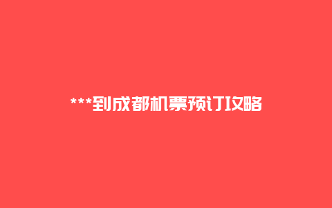 ***到成都机票预订攻略