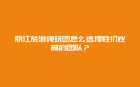 丽江旅游纯玩团怎么选择性价比高的团队？