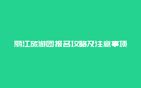 丽江旅游团报名攻略及注意事项