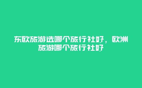 东欧旅游选哪个旅行社好，欧洲旅游哪个旅行社好