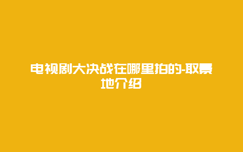 电视剧大决战在哪里拍的-取景地介绍