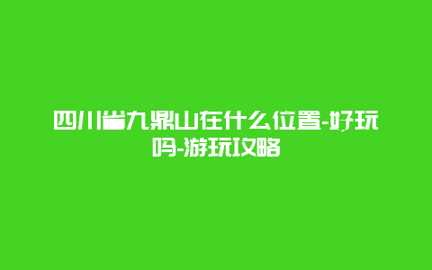 四川省九鼎山在什么位置-好玩吗-游玩攻略