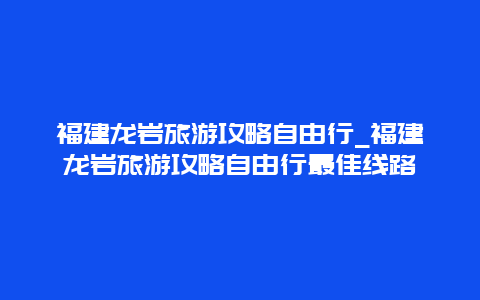 福建龙岩旅游攻略自由行_福建龙岩旅游攻略自由行最佳线路