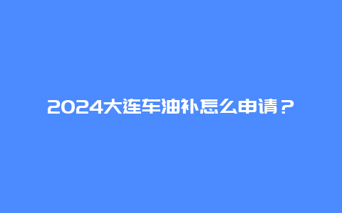 2024大连车油补怎么申请？