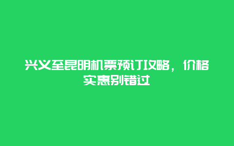 兴义至昆明机票预订攻略，价格实惠别错过