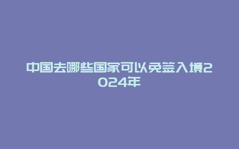 中国去哪些国家可以免签入境2024年