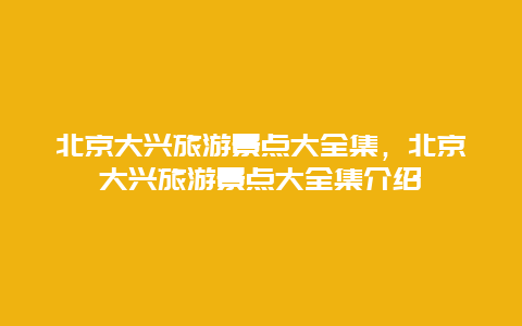 北京大兴旅游景点大全集，北京大兴旅游景点大全集介绍