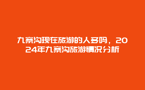 九寨沟现在旅游的人多吗，2024年九寨沟旅游情况分析