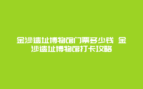 金沙遗址博物馆门票多少钱 金沙遗址博物馆打卡攻略