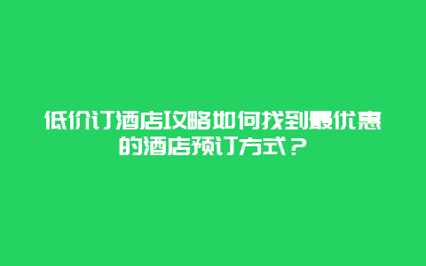 低价订酒店攻略如何找到最优惠的酒店预订方式？