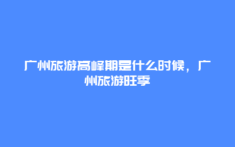 广州旅游高峰期是什么时候，广州旅游旺季