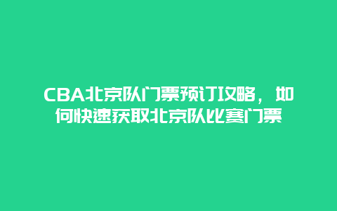 CBA北京队门票预订攻略，如何快速获取北京队比赛门票