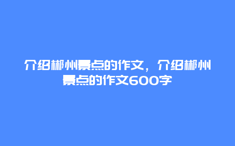 介绍郴州景点的作文，介绍郴州景点的作文600字