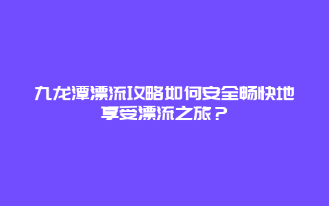 九龙潭漂流攻略如何安全畅快地享受漂流之旅？