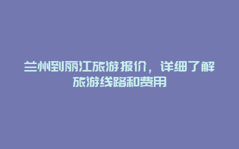 兰州到丽江旅游报价，详细了解旅游线路和费用