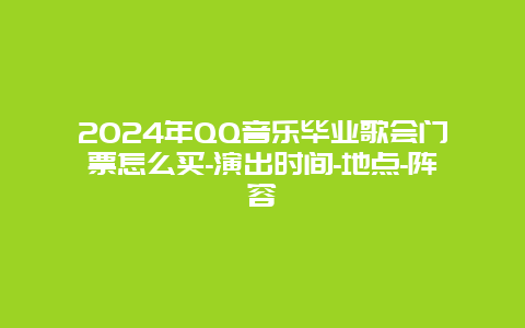 2024年QQ音乐毕业歌会门票怎么买-演出时间-地点-阵容