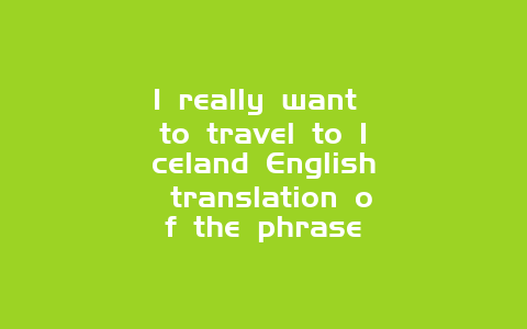 I really want to travel to Iceland English translation of the phrase