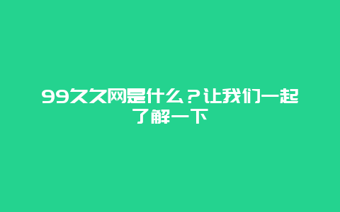 99久久网是什么？让我们一起了解一下