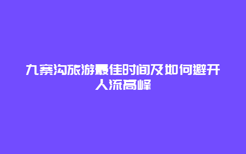 九寨沟旅游最佳时间及如何避开人流高峰