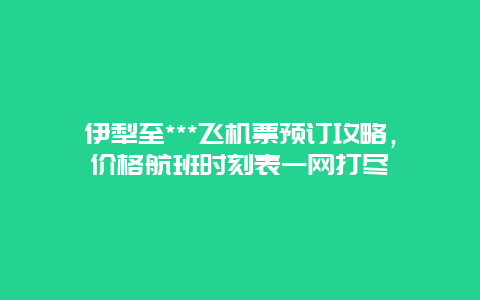 伊犁至***飞机票预订攻略，价格航班时刻表一网打尽