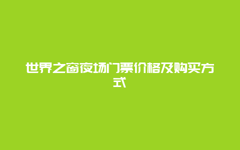 世界之窗夜场门票价格及购买方式