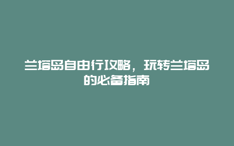 兰塔岛自由行攻略，玩转兰塔岛的必备指南