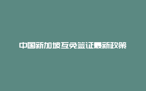 中国新加坡互免签证最新政策