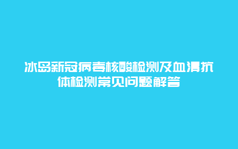 冰岛新冠病毒核酸检测及血清抗体检测常见问题解答