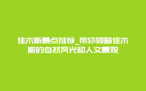 佳木斯景点推荐_带你领略佳木斯的自然风光和人文景观