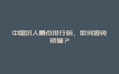 中国坑人景点排行榜，如何避免被骗？