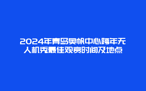 2024年青岛奥帆中心跨年无人机秀最佳观赏时间及地点