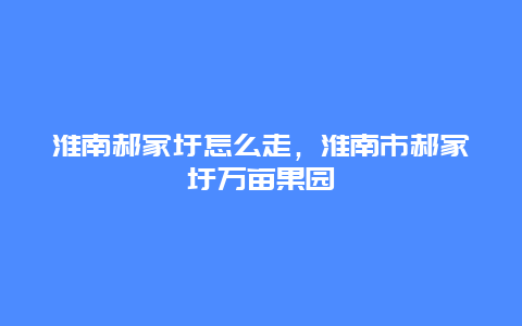 淮南郝家圩怎么走，淮南市郝家圩万亩果园