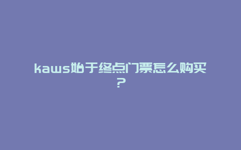 kaws始于终点门票怎么购买？