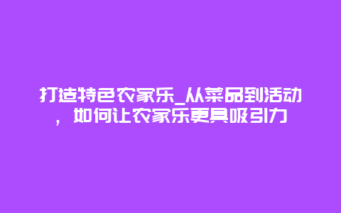 打造特色农家乐_从菜品到活动，如何让农家乐更具吸引力