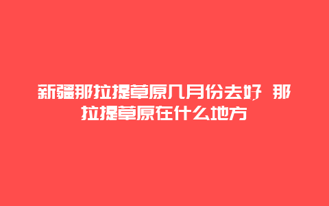 新疆那拉提草原几月份去好 那拉提草原在什么地方