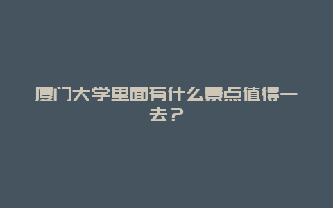 厦门大学里面有什么景点值得一去？