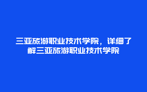 三亚旅游职业技术学院，详细了解三亚旅游职业技术学院