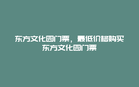 东方文化园门票，最低价格购买东方文化园门票