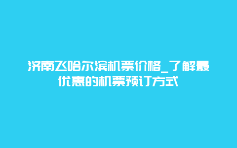 济南飞哈尔滨机票价格_了解最优惠的机票预订方式