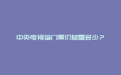 中央电视塔门票价格是多少？