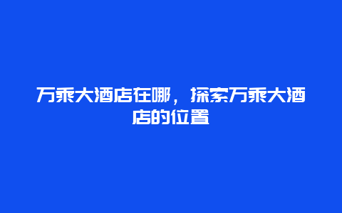 万乘大酒店在哪，探索万乘大酒店的位置