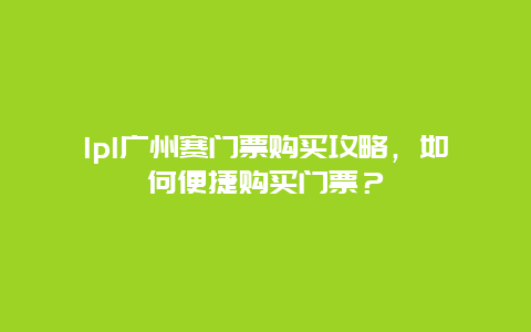 lpl广州赛门票购买攻略，如何便捷购买门票？