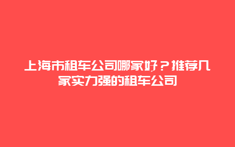 上海市租车公司哪家好？推荐几家实力强的租车公司