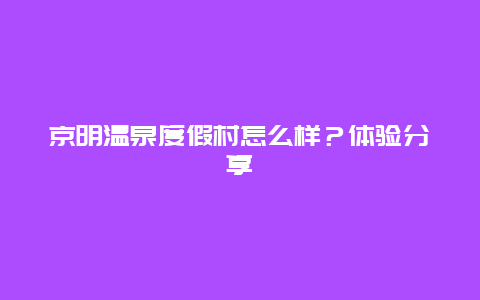 京明温泉度假村怎么样？体验分享