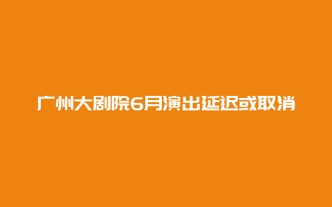 广州大剧院6月演出延迟或取消