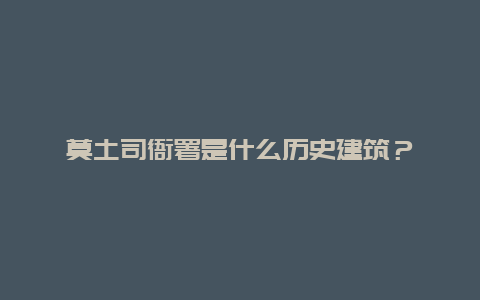 莫土司衙署是什么历史建筑？