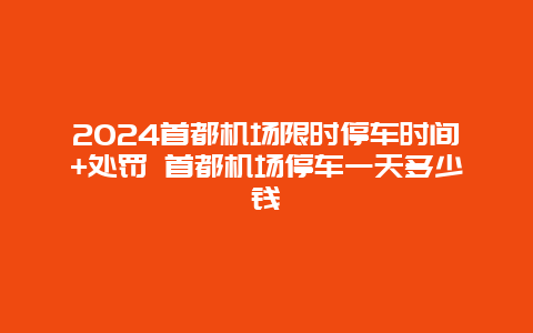 2024首都机场限时停车时间+处罚 首都机场停车一天多少钱