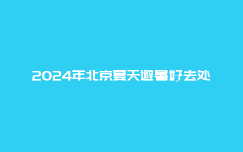 2024年北京夏天避暑好去处